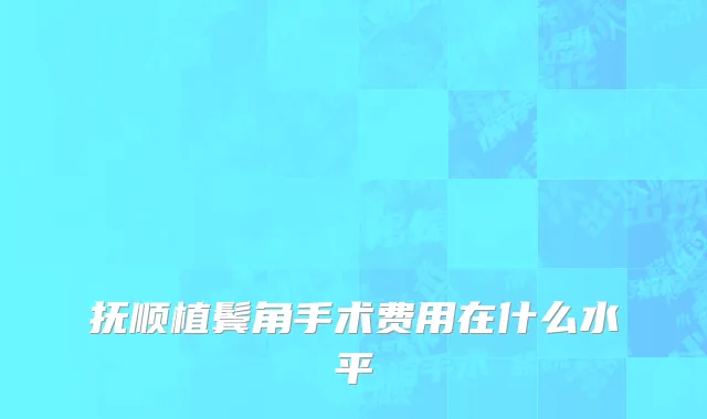 抚顺植鬓角手术费用在什么水平