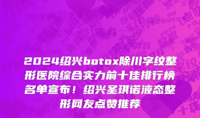 2024绍兴botox除川字纹整形医院综合实力前十佳排行榜名单宣布！绍兴圣琪诺液态整形网友点赞推荐