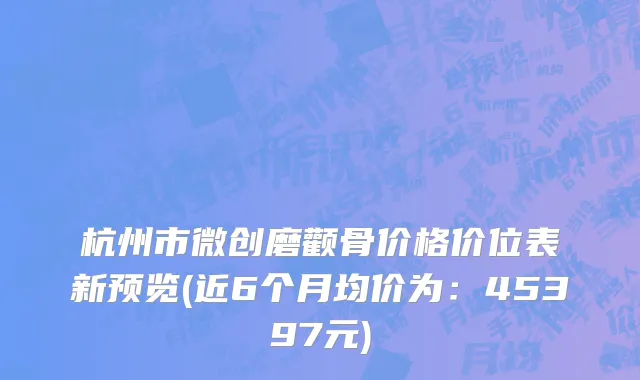 杭州市微创磨颧骨价格价位表新预览(近6个月均价为：45397元)