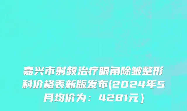 嘉兴市射频治疗眼角除皱整形科价格表新版发布(2024年5月均价为：4281元）