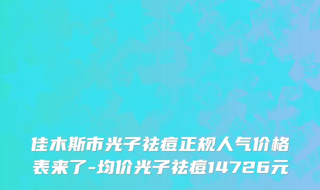 佳木斯市光子祛痘正规人气价格表来了-均价光子祛痘14726元