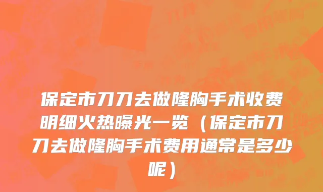 保定市刀刀去做隆胸手术收费明细火热曝光一览（保定市刀刀去做隆胸手术费用通常是多少呢）