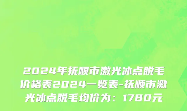 2024年抚顺市激光冰点脱毛价格表2024一览表-抚顺市激光冰点脱毛均价为：1780元