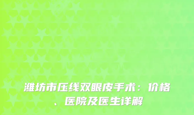 潍坊市压线双眼皮手术：价格、医院及医生详解