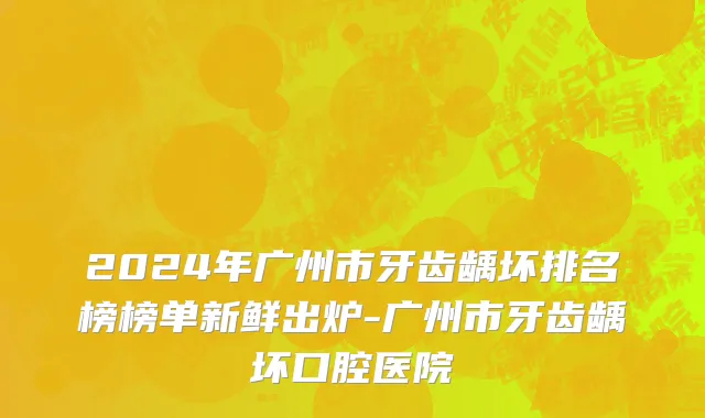 2024年广州市牙齿龋坏排名榜榜单新鲜出炉-广州市牙齿龋坏口腔医院