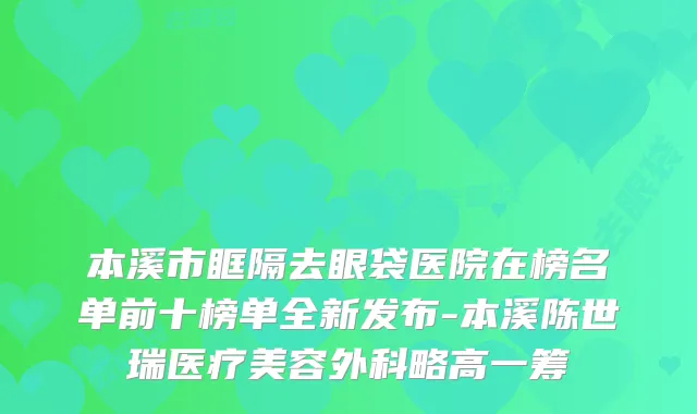 本溪市眶隔去眼袋医院在榜名单前十榜单全新发布-本溪陈世瑞医疗美容外科略高一筹