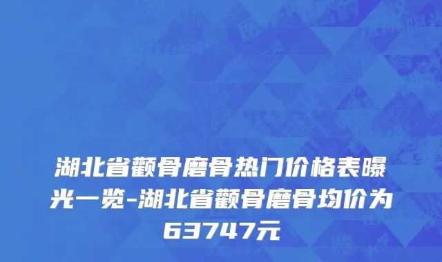 湖北省颧骨磨骨热门价格表曝光一览-湖北省颧骨磨骨均价为63747元