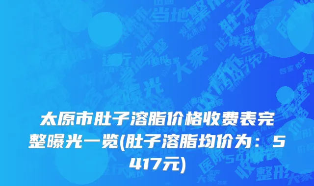 太原市肚子溶脂价格收费表完整曝光一览(肚子溶脂均价为：5417元)