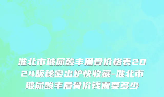 淮北市玻尿酸丰眉骨价格表2024版秘密出炉快收藏-淮北市玻尿酸丰眉骨价钱需要多少