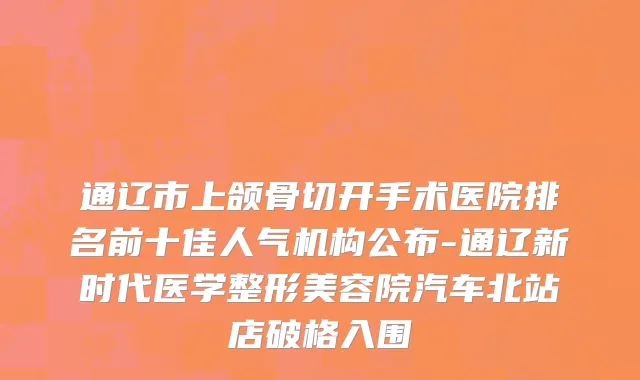 通辽市上颌骨切开手术医院排名前十佳人气机构公布-通辽新时代医学整形美容院汽车北站店破格入围