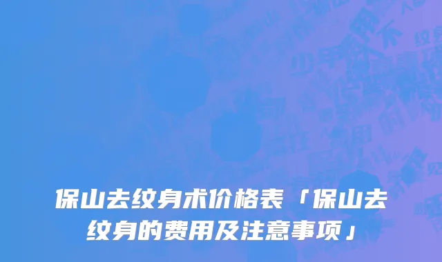 保山去纹身术价格表「保山去纹身的费用及注意事项」