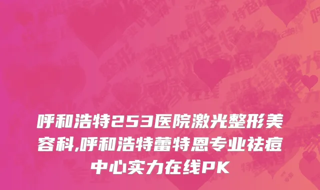 呼和浩特253医院激光整形美容科,呼和浩特蕾特恩专业祛痘中心实力在线PK