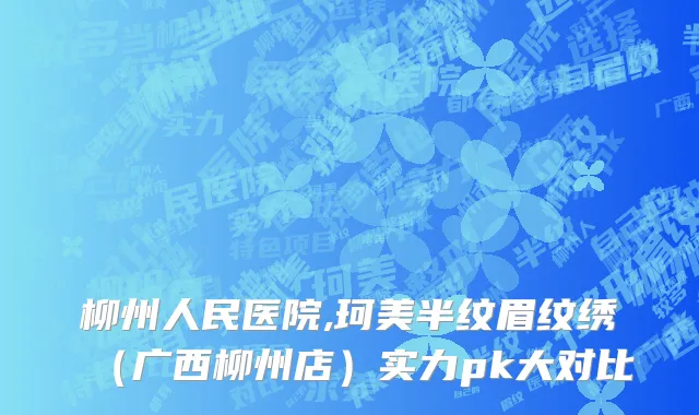 柳州人民医院,珂美半纹眉纹绣（广西柳州店）实力pk大对比