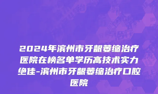 2024年滨州市牙龈萎缩治疗医院在榜名单学历高技术实力绝佳-滨州市牙龈萎缩治疗口腔医院
