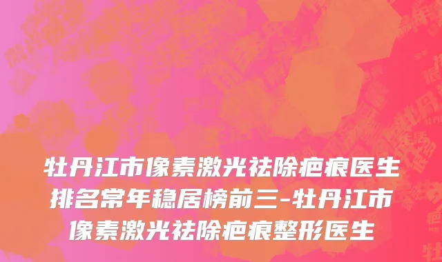 牡丹江市像素激光祛除疤痕医生排名常年稳居榜前三-牡丹江市像素激光祛除疤痕整形医生