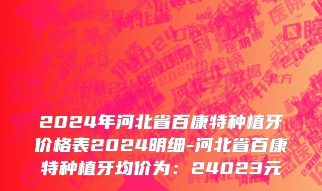 2024年河北省百康特种植牙价格表2024明细-河北省百康特种植牙均价为：24023元