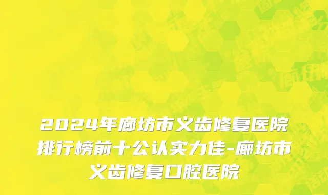 2024年廊坊市义齿修复医院排行榜前十公认实力佳-廊坊市义齿修复口腔医院