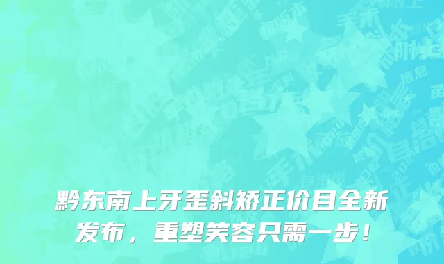 黔东南上牙歪斜矫正价目全新发布,重塑笑容只需一步!