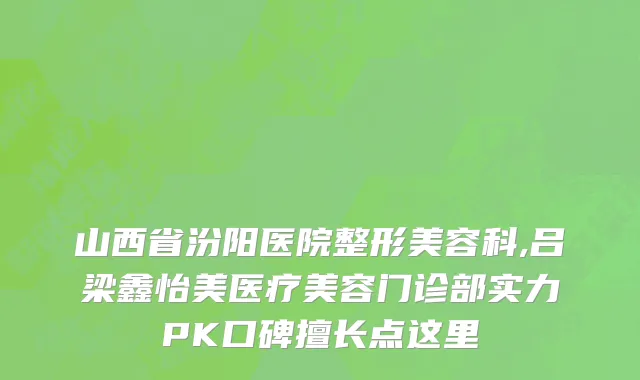 山西省汾阳医院整形美容科,吕梁鑫怡美医疗美容门诊部实力PK口碑擅长点这里