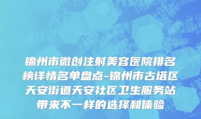 锦州市微创注射美容医院排名榜详情名单盘点-锦州市古塔区天安街道天安社区卫生服务站带来不一样的选择和体验