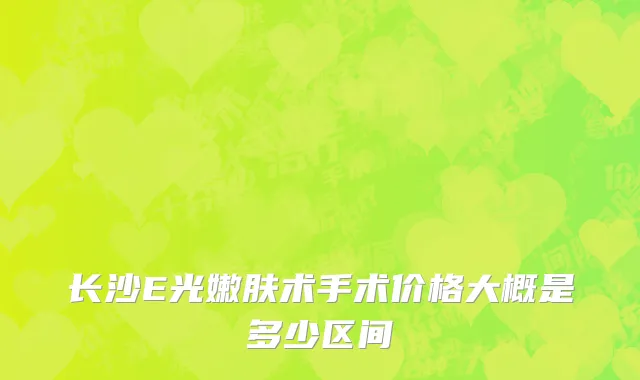 长沙E光嫩肤术手术价格大概是多少区间
