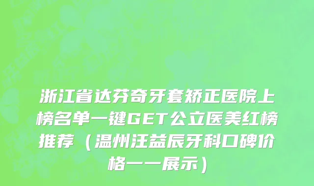 浙江省达芬奇牙套矫正医院上榜名单一键GET公立医美红榜推荐（温州汪益辰牙科口碑价格一一展示）