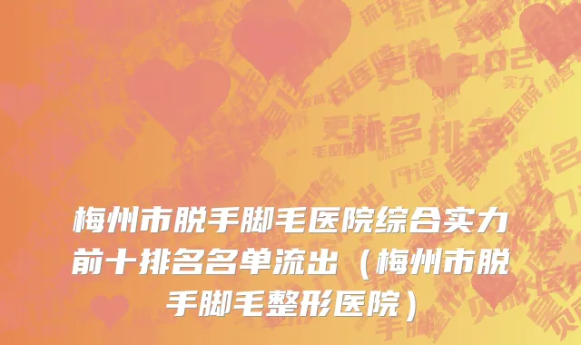 梅州市脱手脚毛医院综合实力前十排名名单流出（梅州市脱手脚毛整形医院）