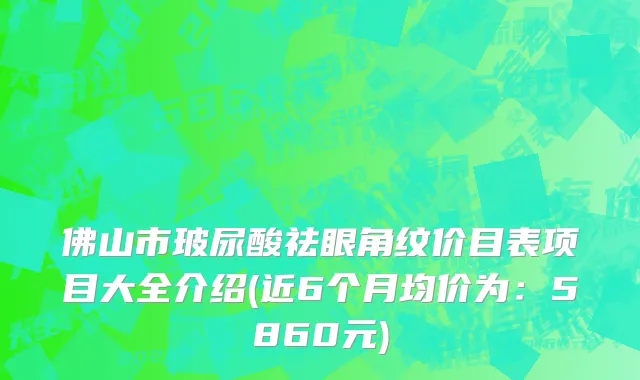 佛山市玻尿酸祛眼角纹价目表项目大全介绍(近6个月均价为：5860元)