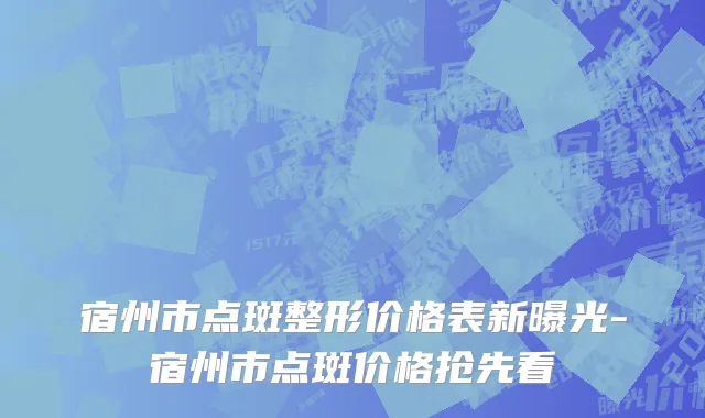 宿州市点斑整形价格表新曝光-宿州市点斑价格抢先看