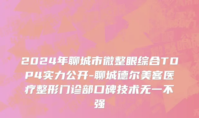 2024年聊城市微整眼综合TOP4实力公开-聊城德尔美客医疗整形门诊部口碑技术无一不强