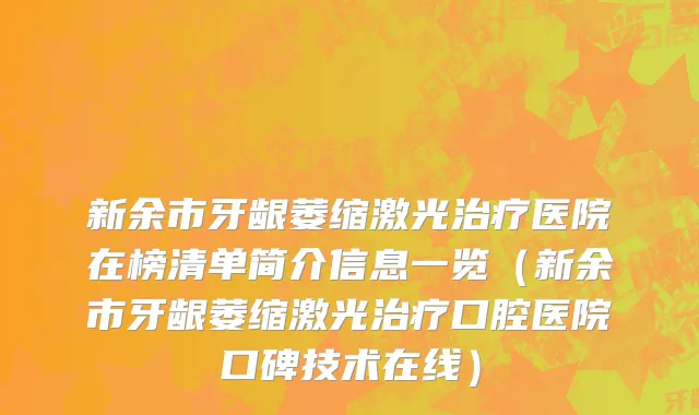新余市牙龈萎缩激光治疗医院在榜清单简介信息一览（新余市牙龈萎缩激光治疗口腔医院口碑技术在线）