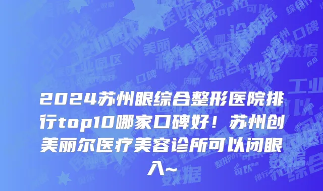 2024苏州眼综合整形医院排行top10哪家口碑好!苏州创美丽尔医疗美容诊所可以闭眼入~