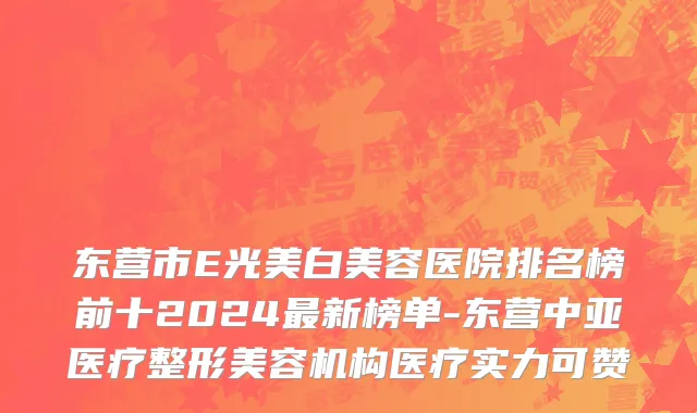 东营市E光美白美容医院排名榜前十2024最新榜单-东营中亚医疗整形美容机构医疗实力可赞