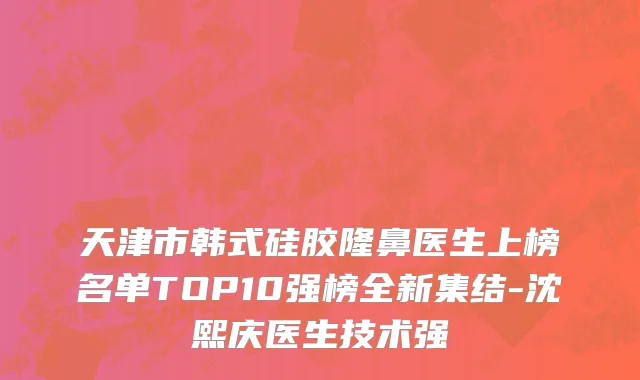 天津市韩式硅胶隆鼻医生上榜名单TOP10强榜全新集结-沈熙庆医生技术强