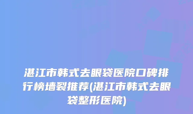 湛江市韩式去眼袋医院口碑排行榜墙裂推荐(湛江市韩式去眼袋整形医院)