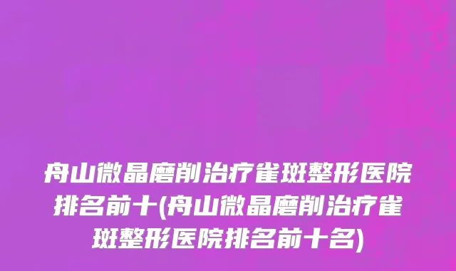 舟山微晶磨削治疗雀斑整形医院排名前十(舟山微晶磨削治疗雀斑整形医院排名前十名)