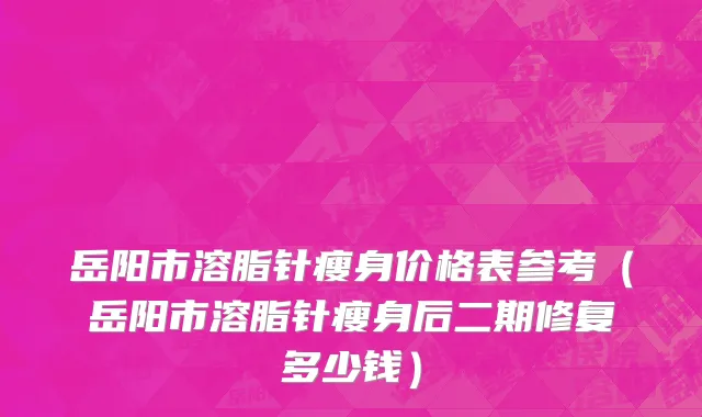 岳阳市溶脂针瘦身价格表参考（岳阳市溶脂针瘦身后二期修复多少钱）