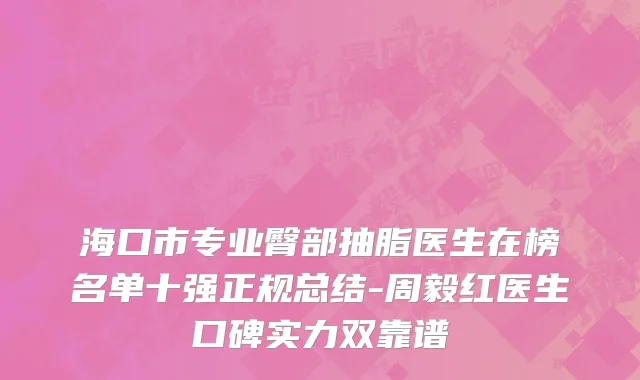 海口市专业臀部抽脂医生在榜名单十强正规总结-周毅红医生口碑实力双靠谱