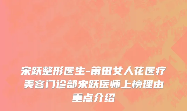 宋跃整形医生-莆田女人花医疗美容门诊部宋跃医师上榜理由重点介绍