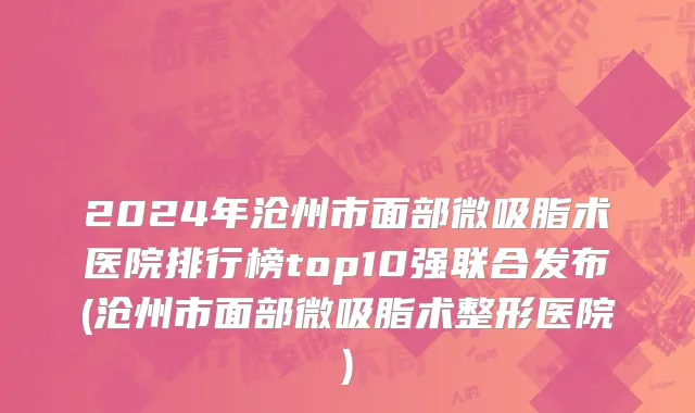 2024年沧州市面部微吸脂术医院排行榜top10强联合发布(沧州市面部微吸脂术整形医院)