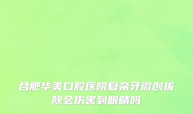 合肥华美口腔医院复杂牙微创拔除会伤害到眼睛吗