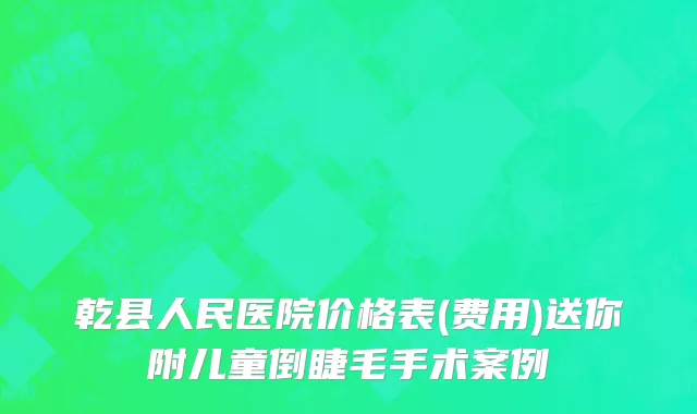 乾县人民医院价格表(费用)送你附儿童倒睫毛手术案例