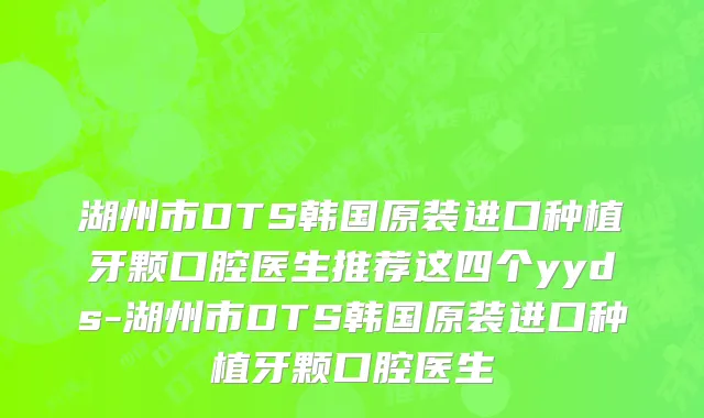 湖州市DTS韩国原装进口种植牙颗口腔医生推荐这四个yyds-湖州市DTS韩国原装进口种植牙颗口腔医生