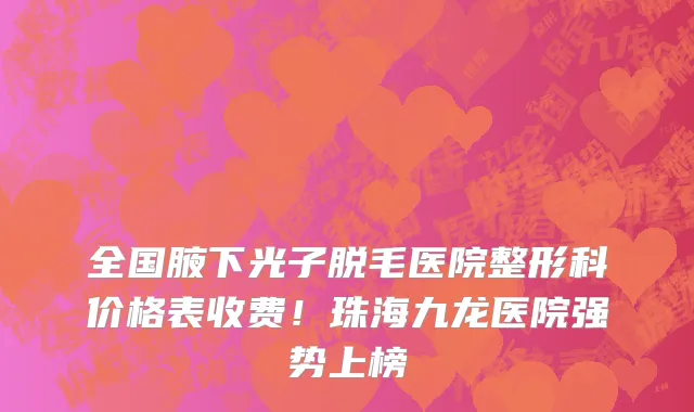 全国腋下光子脱毛医院整形科价格表收费！珠海九龙医院强势上榜