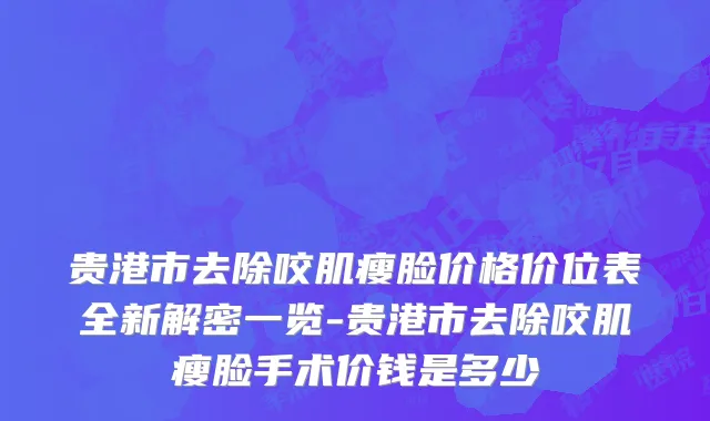 贵港市去除咬肌瘦脸价格价位表全新解密一览-贵港市去除咬肌瘦脸手术价钱是多少