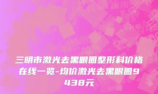三明市激光去黑眼圈整形科价格在线一览-均价激光去黑眼圈9438元