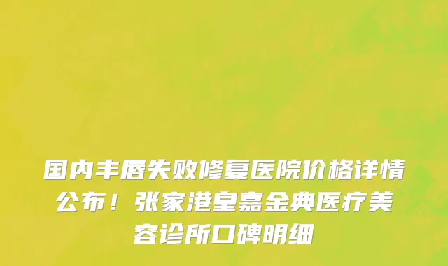 国内丰唇失败修复医院价格详情公布!张家港皇嘉金典医疗美容诊所口碑明细