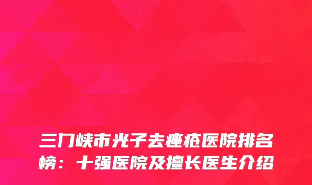 三门峡市光子去痤疮医院排名榜：十强医院及擅长医生介绍