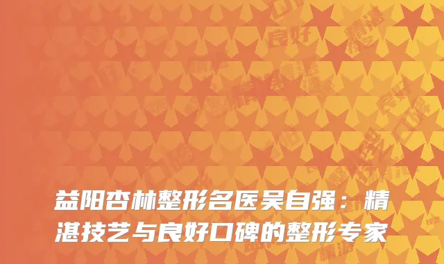 益阳杏林整形名医吴自强：精湛技艺与良好口碑的整形专家