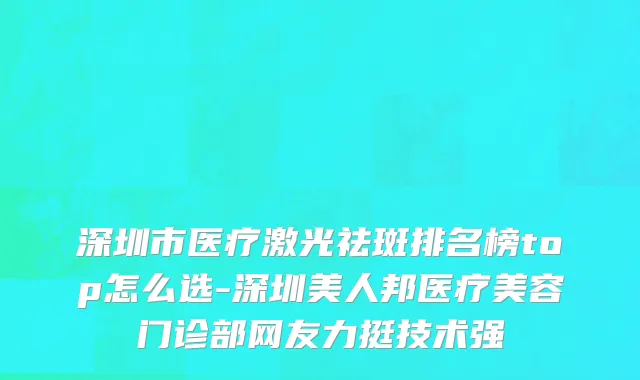 深圳市医疗激光祛斑排名榜top怎么选-深圳美人邦医疗美容门诊部网友力挺技术强